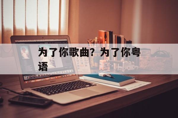 为了你歌曲？为了你粤语-第1张图片-