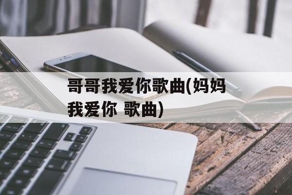 哥哥我爱你歌曲(妈妈我爱你 歌曲)-第1张图片-