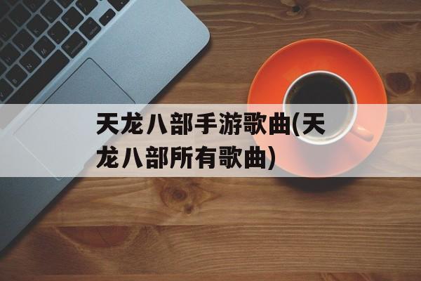 天龙八部手游歌曲(天龙八部所有歌曲)-第1张图片-