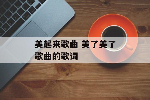 美起来歌曲 美了美了歌曲的歌词-第1张图片-