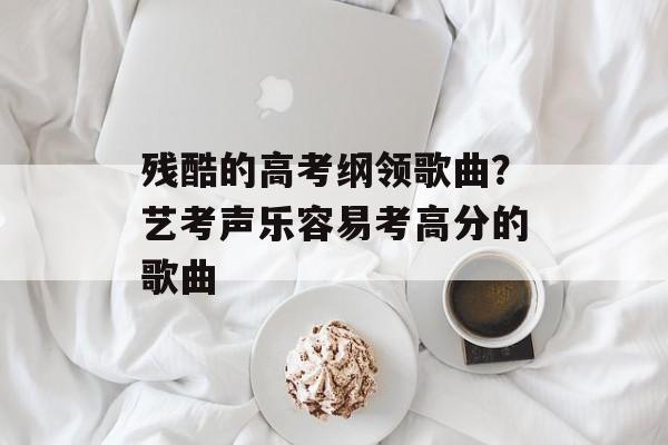 残酷的高考纲领歌曲？艺考声乐容易考高分的歌曲-第1张图片-