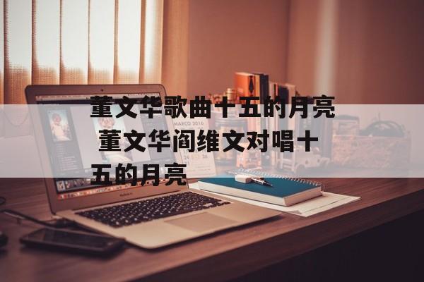 董文华歌曲十五的月亮 董文华阎维文对唱十五的月亮-第1张图片-