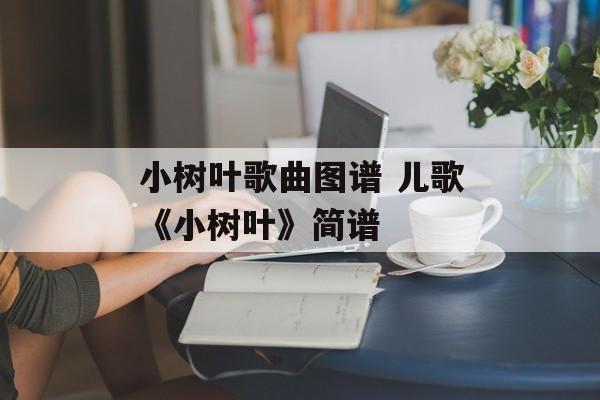 小树叶歌曲图谱 儿歌《小树叶》简谱-第1张图片-