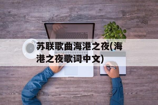 苏联歌曲海港之夜(海港之夜歌词中文)-第1张图片-