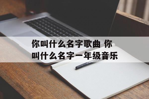 你叫什么名字歌曲 你叫什么名字一年级音乐-第1张图片-