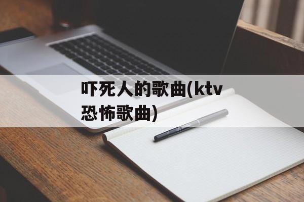 吓死人的歌曲(ktv恐怖歌曲)-第1张图片-