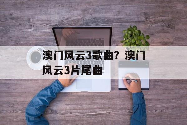 澳门风云3歌曲？澳门风云3片尾曲-第1张图片-