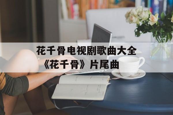 花千骨电视剧歌曲大全 《花千骨》片尾曲-第1张图片-