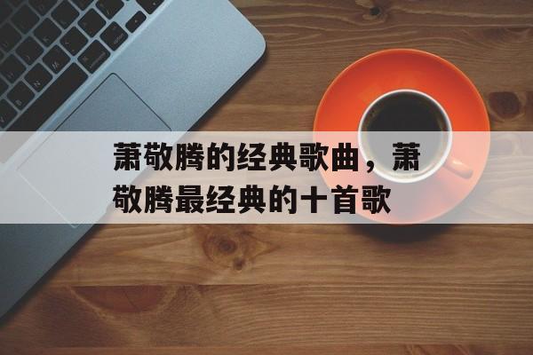 萧敬腾的经典歌曲，萧敬腾最经典的十首歌-第1张图片-