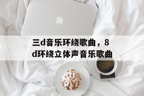 三d音乐环绕歌曲，8d环绕立体声音乐歌曲-第1张图片-