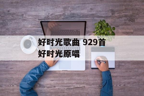 好时光歌曲 929首好时光原唱-第1张图片-