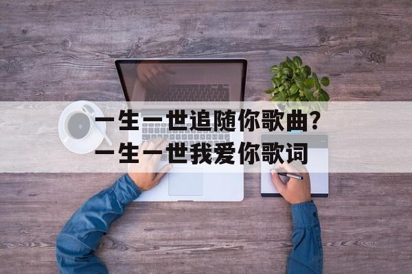 一生一世追随你歌曲？一生一世我爱你歌词-第1张图片-