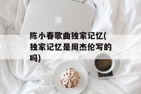 陈小春歌曲独家记忆(独家记忆是周杰伦写的吗)-第1张图片-