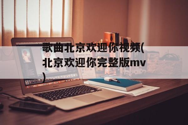 歌曲北京欢迎你视频(北京欢迎你完整版mv)-第1张图片-