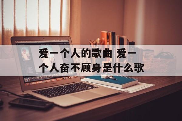 爱一个人的歌曲 爱一个人奋不顾身是什么歌-第1张图片-