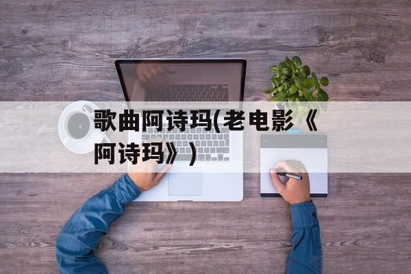 歌曲阿诗玛(老电影《阿诗玛》)-第1张图片-