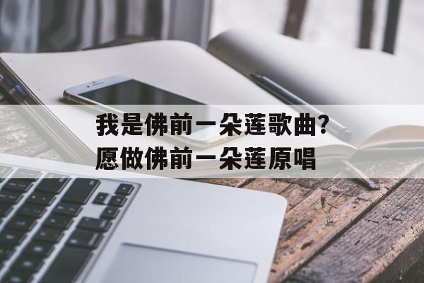 我是佛前一朵莲歌曲？愿做佛前一朵莲原唱-第1张图片-