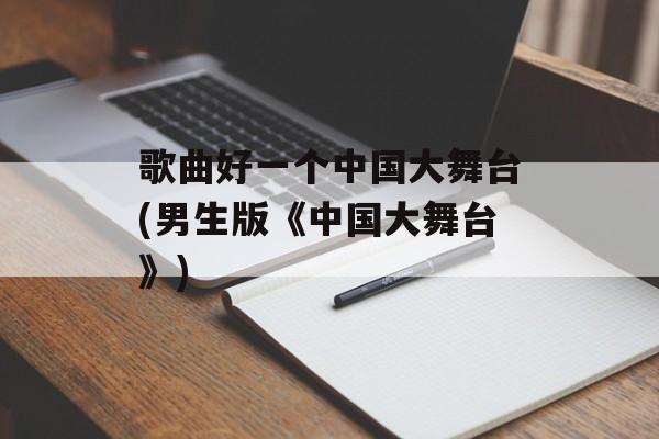 歌曲好一个中国大舞台(男生版《中国大舞台》)-第1张图片-