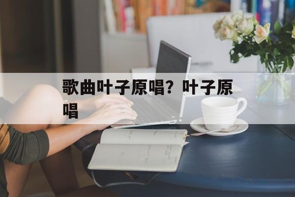 歌曲叶子原唱？叶子原唱-第1张图片-
