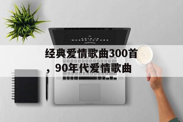 经典爱情歌曲300首，90年代爱情歌曲-第1张图片-