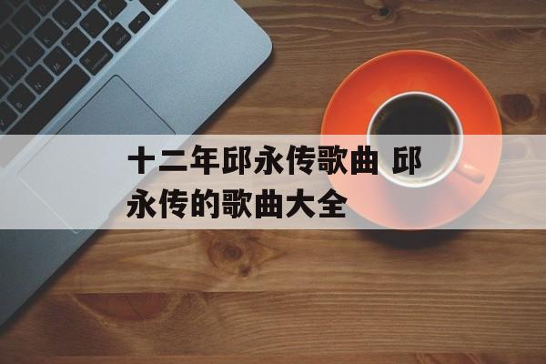 十二年邱永传歌曲 邱永传的歌曲大全-第1张图片-