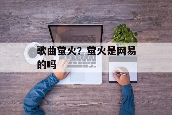 歌曲萤火？萤火是网易的吗-第1张图片-