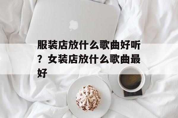 服装店放什么歌曲好听？女装店放什么歌曲最好-第1张图片-