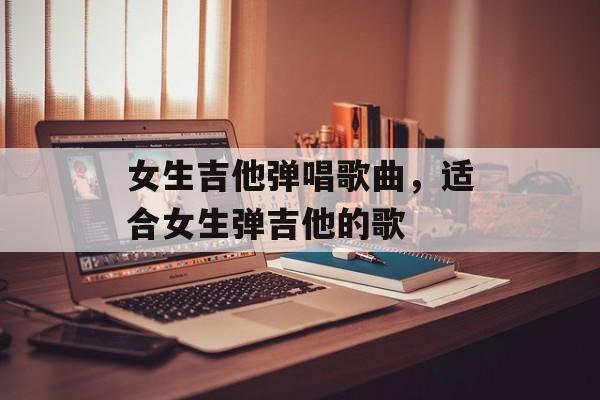 女生吉他弹唱歌曲，适合女生弹吉他的歌-第1张图片-