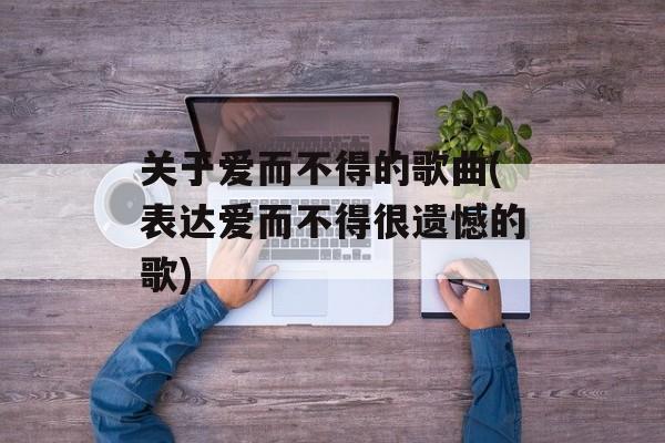 关于爱而不得的歌曲(表达爱而不得很遗憾的歌)-第1张图片-