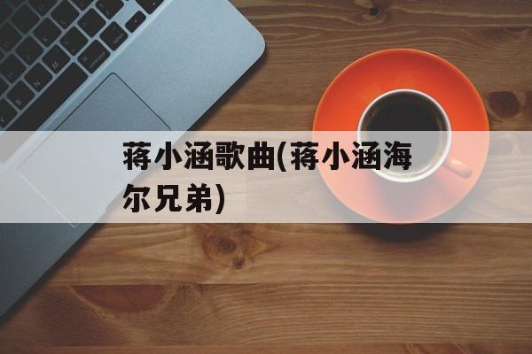 蒋小涵歌曲(蒋小涵海尔兄弟)-第1张图片-