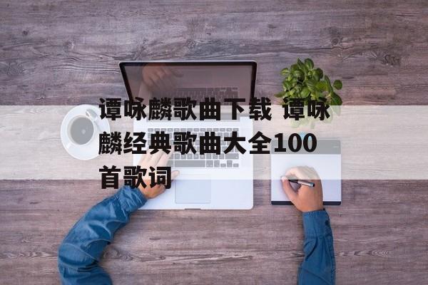 谭咏麟歌曲下载 谭咏麟经典歌曲大全100首歌词-第1张图片-