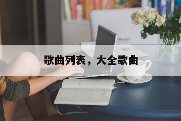 歌曲列表，大全歌曲-第1张图片-
