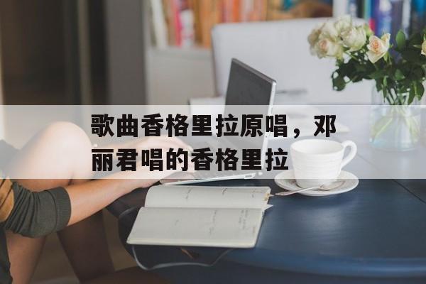 歌曲香格里拉原唱，邓丽君唱的香格里拉-第1张图片-