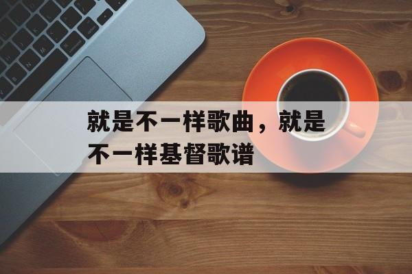 就是不一样歌曲，就是不一样基督歌谱-第1张图片-