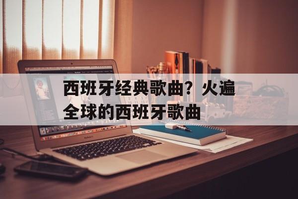 西班牙经典歌曲？火遍全球的西班牙歌曲-第1张图片-