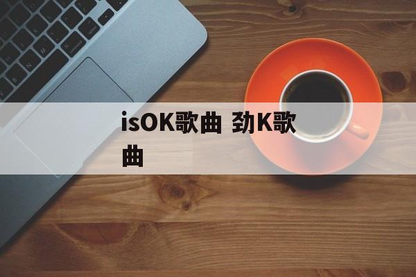 isOK歌曲 劲K歌曲-第1张图片-