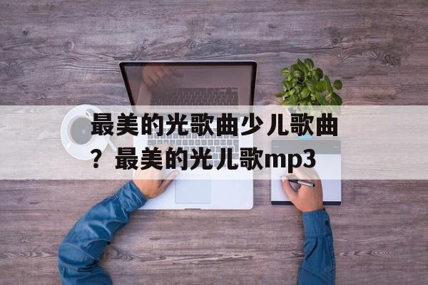 最美的光歌曲少儿歌曲？最美的光儿歌mp3-第1张图片-