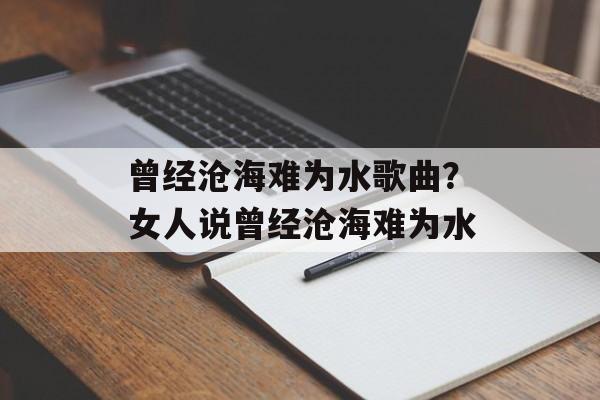 曾经沧海难为水歌曲？女人说曾经沧海难为水-第1张图片-