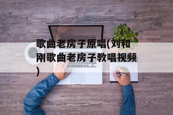 歌曲老房子原唱(刘和刚歌曲老房子教唱视频)-第1张图片-
