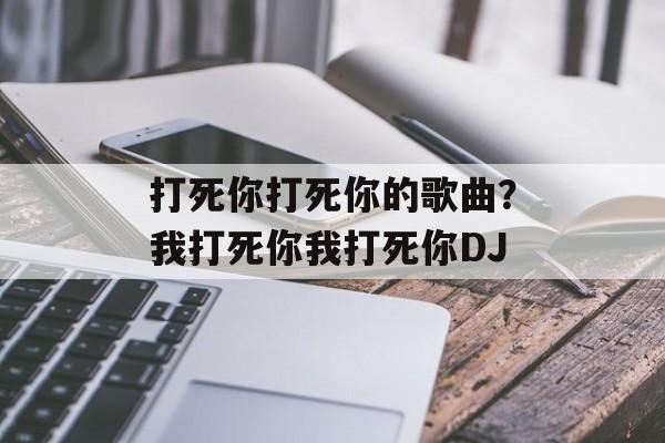打死你打死你的歌曲？我打死你我打死你DJ-第1张图片-