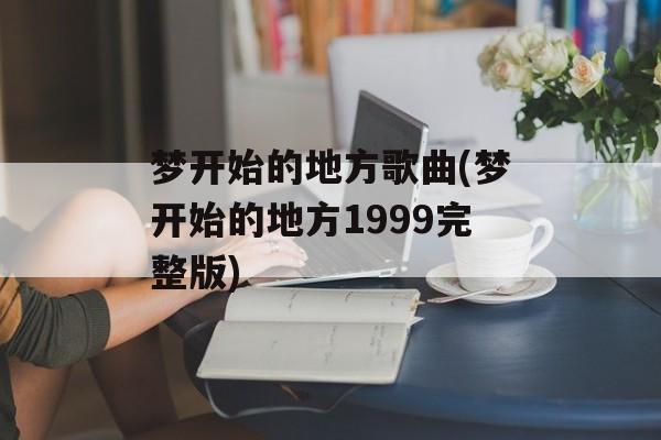 梦开始的地方歌曲(梦开始的地方1999完整版)-第1张图片-