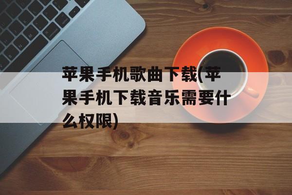 苹果手机歌曲下载(苹果手机下载音乐需要什么权限)-第1张图片-