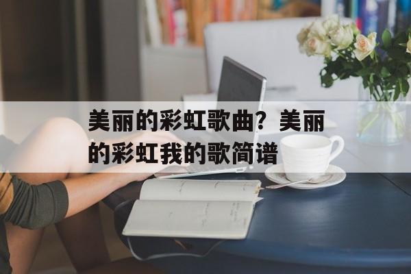 美丽的彩虹歌曲？美丽的彩虹我的歌简谱-第1张图片-