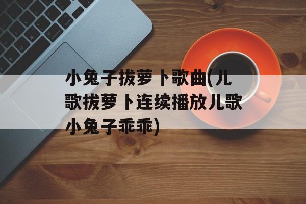 小兔子拔萝卜歌曲(儿歌拔萝卜连续播放儿歌小兔子乖乖)-第1张图片-