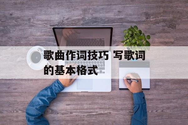 歌曲作词技巧 写歌词的基本格式-第1张图片-