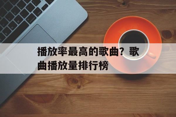 播放率最高的歌曲？歌曲播放量排行榜-第1张图片-