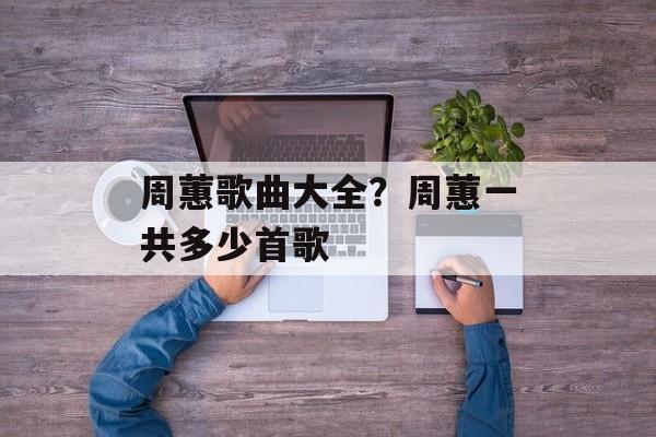 周蕙歌曲大全？周蕙一共多少首歌-第1张图片-