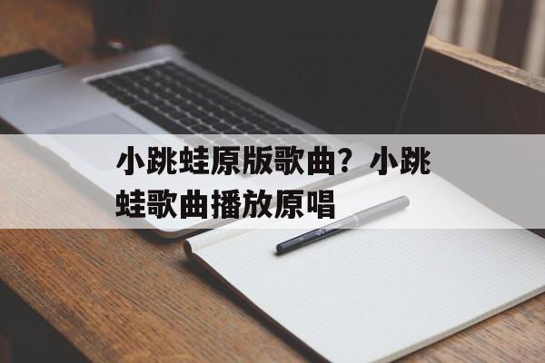 小跳蛙原版歌曲？小跳蛙歌曲播放原唱-第1张图片-