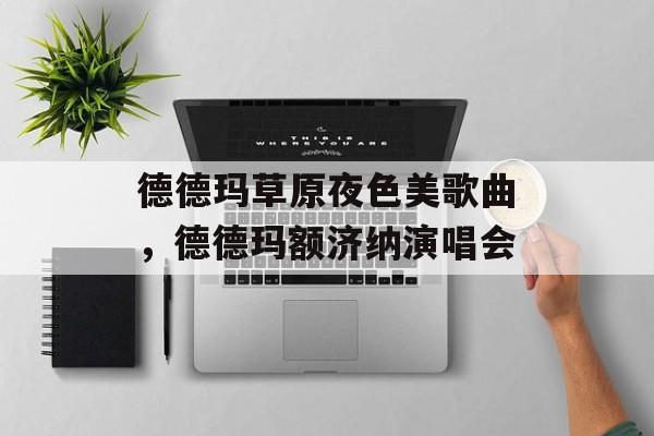 德德玛草原夜色美歌曲，德德玛额济纳演唱会-第1张图片-