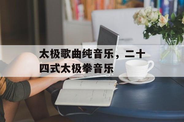 太极歌曲纯音乐，二十四式太极拳音乐-第1张图片-